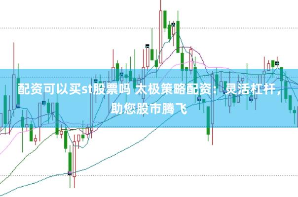 配资可以买st股票吗 太极策略配资：灵活杠杆，助您股市腾飞