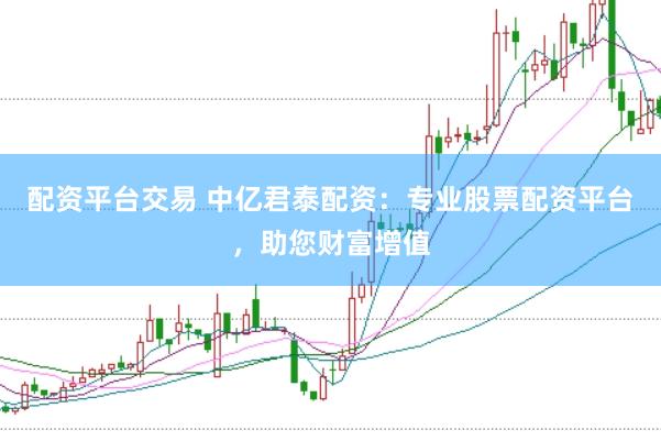 配资平台交易 中亿君泰配资：专业股票配资平台，助您财富增值
