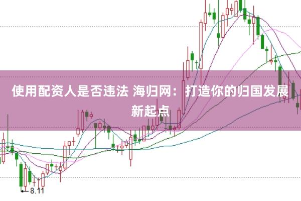 使用配资人是否违法 海归网：打造你的归国发展新起点
