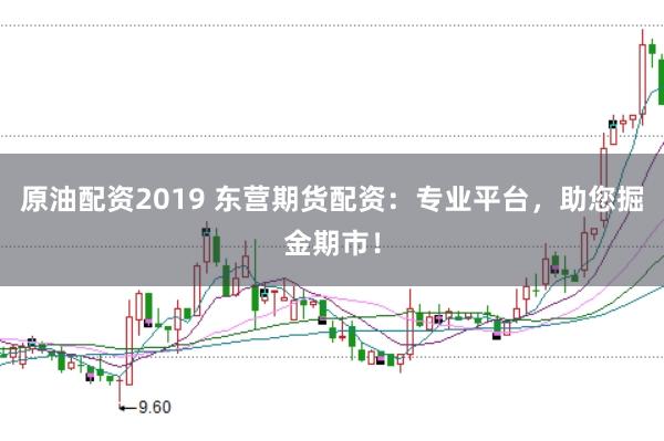原油配资2019 东营期货配资：专业平台，助您掘金期市！