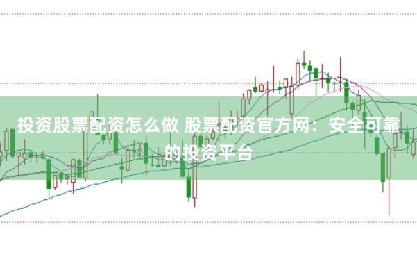 投资股票配资怎么做 股票配资官方网：安全可靠的投资平台
