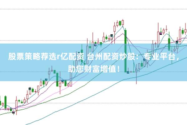 股票策略荐选r亿配资 台州配资炒股：专业平台，助您财富增值！
