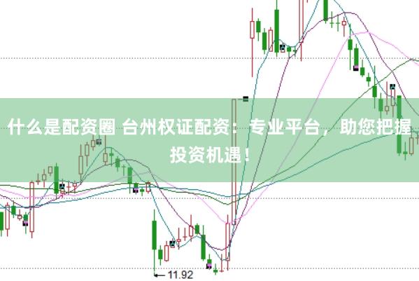 什么是配资圈 台州权证配资：专业平台，助您把握投资机遇！