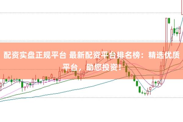 配资实盘正规平台 最新配资平台排名榜：精选优质平台，助您投资！