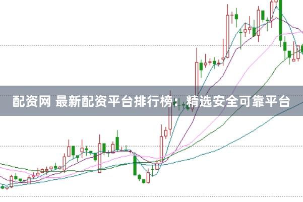 配资网 最新配资平台排行榜：精选安全可靠平台