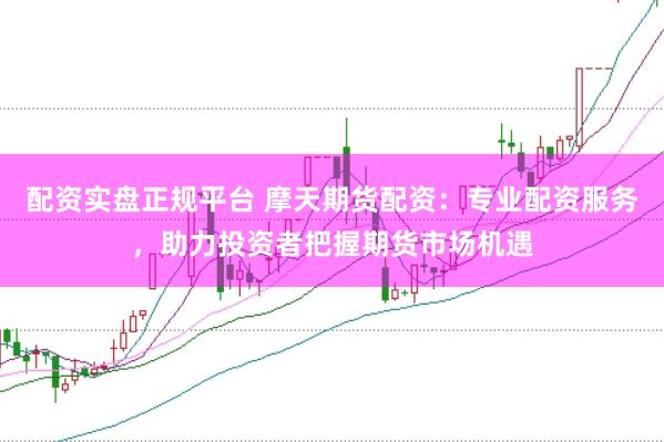 配资实盘正规平台 摩天期货配资：专业配资服务，助力投资者把握期货市场机遇