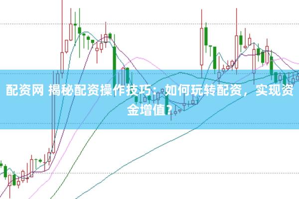 配资网 揭秘配资操作技巧：如何玩转配资，实现资金增值？