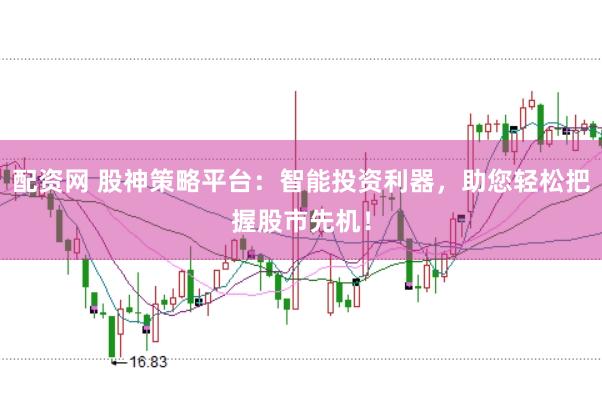 配资网 股神策略平台：智能投资利器，助您轻松把握股市先机！