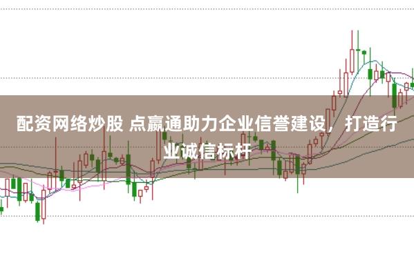 配资网络炒股 点嬴通助力企业信誉建设，打造行业诚信标杆