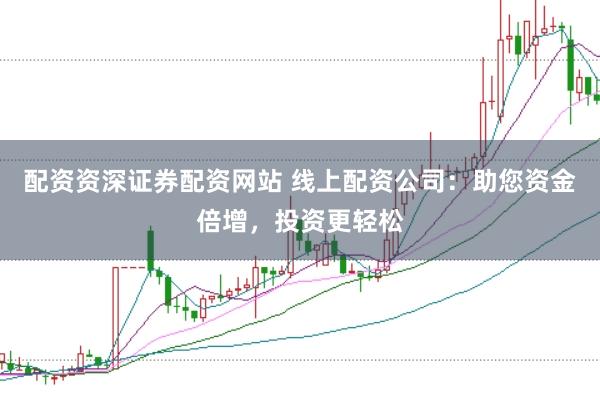 配资资深证券配资网站 线上配资公司：助您资金倍增，投资更轻松