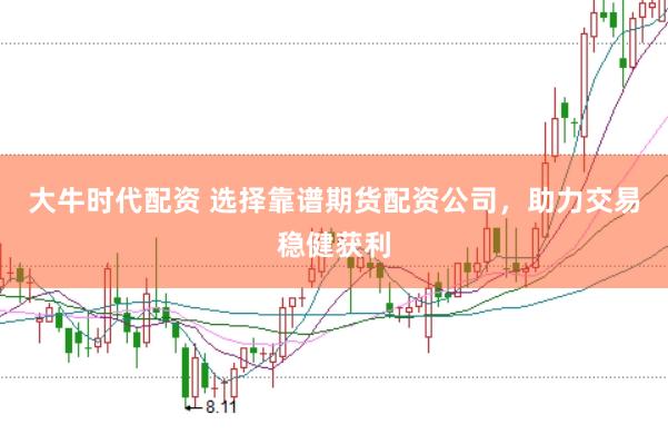 大牛时代配资 选择靠谱期货配资公司，助力交易稳健获利