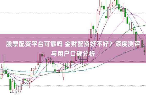 股票配资平台可靠吗 金财配资好不好？深度测评与用户口碑分析