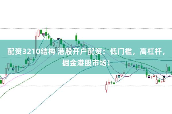配资3210结构 港股开户配资：低门槛，高杠杆，掘金港股市场！