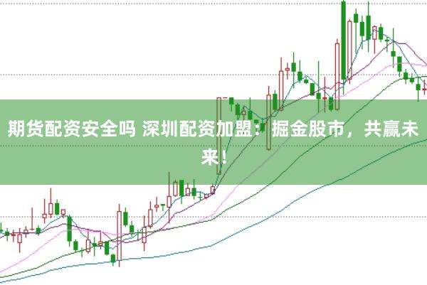 期货配资安全吗 深圳配资加盟：掘金股市，共赢未来！