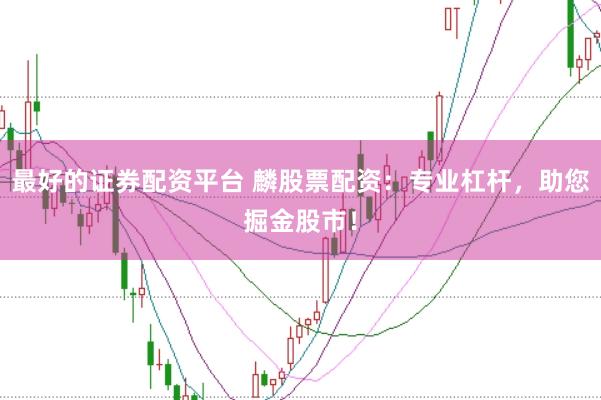 最好的证券配资平台 麟股票配资：专业杠杆，助您掘金股市！