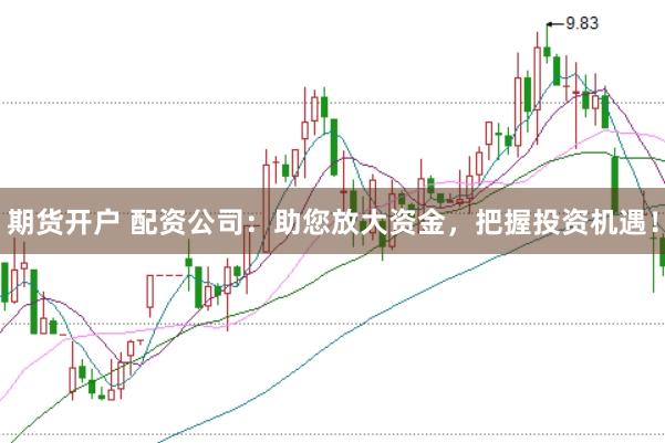 期货开户 配资公司：助您放大资金，把握投资机遇！