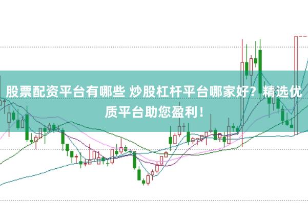 股票配资平台有哪些 炒股杠杆平台哪家好？精选优质平台助您盈利！