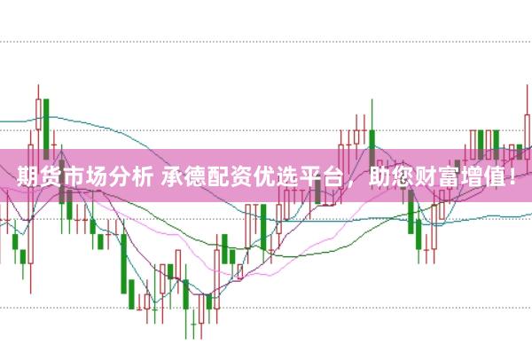 期货市场分析 承德配资优选平台，助您财富增值！