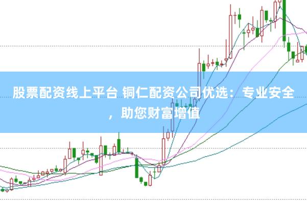 股票配资线上平台 铜仁配资公司优选：专业安全，助您财富增值
