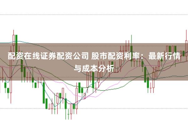 配资在线证券配资公司 股市配资利率：最新行情与成本分析
