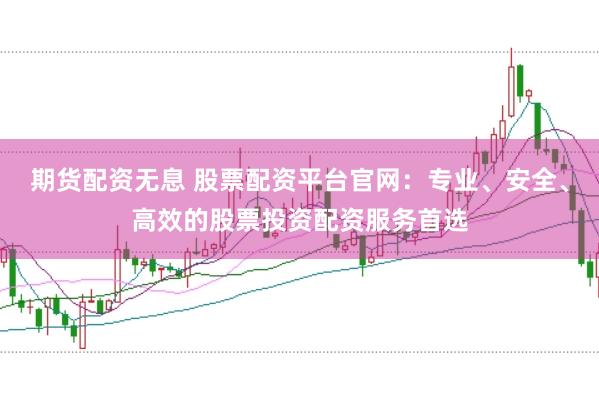 期货配资无息 股票配资平台官网：专业、安全、高效的股票投资配资服务首选