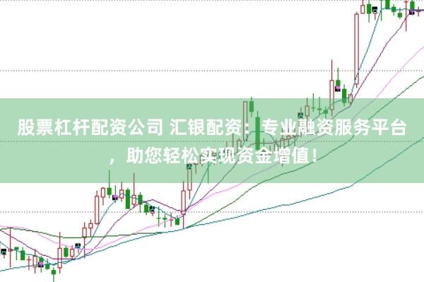 股票杠杆配资公司 汇银配资：专业融资服务平台，助您轻松实现资金增值！