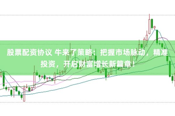 股票配资协议 牛来了策略：把握市场脉动，精准投资，开启财富增长新篇章！