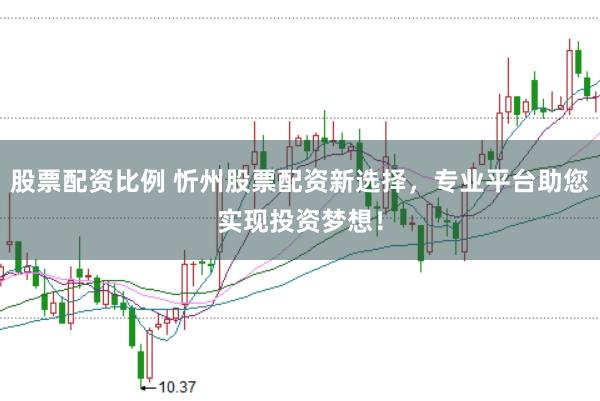 股票配资比例 忻州股票配资新选择，专业平台助您实现投资梦想！