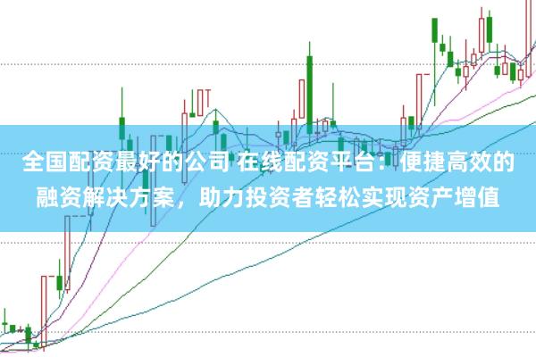 全国配资最好的公司 在线配资平台：便捷高效的融资解决方案，助力投资者轻松实现资产增值