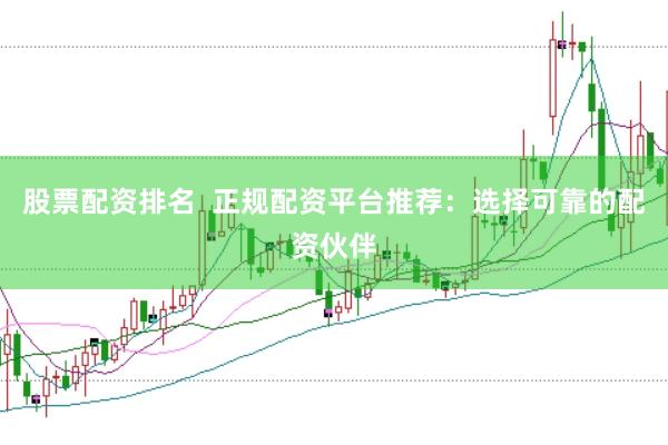 股票配资排名  正规配资平台推荐：选择可靠的配资伙伴