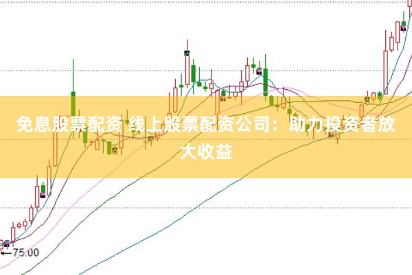 免息股票配资 线上股票配资公司：助力投资者放大收益
