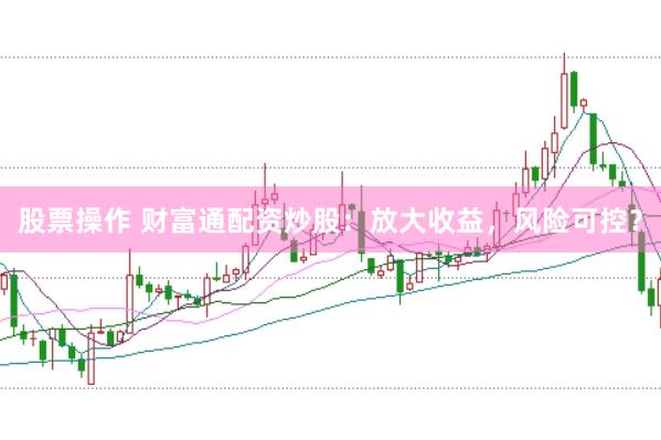 股票操作 财富通配资炒股：放大收益，风险可控？