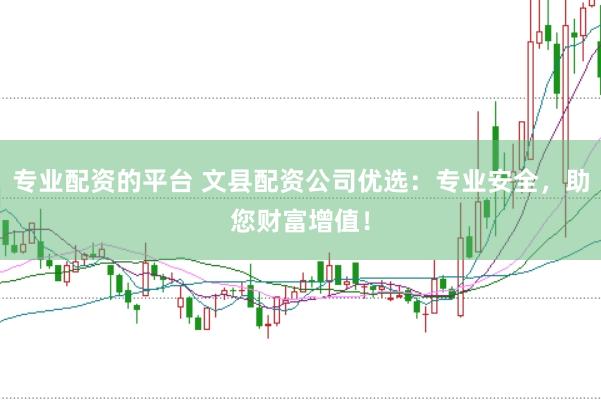 专业配资的平台 文县配资公司优选：专业安全，助您财富增值！