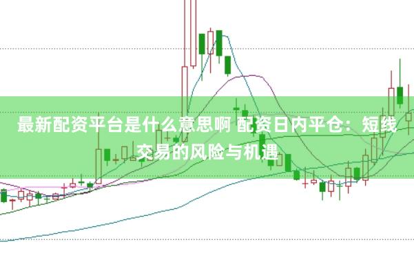 最新配资平台是什么意思啊 配资日内平仓：短线交易的风险与机遇