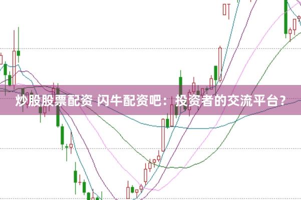 炒股股票配资 闪牛配资吧：投资者的交流平台？