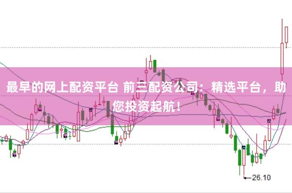 最早的网上配资平台 前三配资公司：精选平台，助您投资起航！