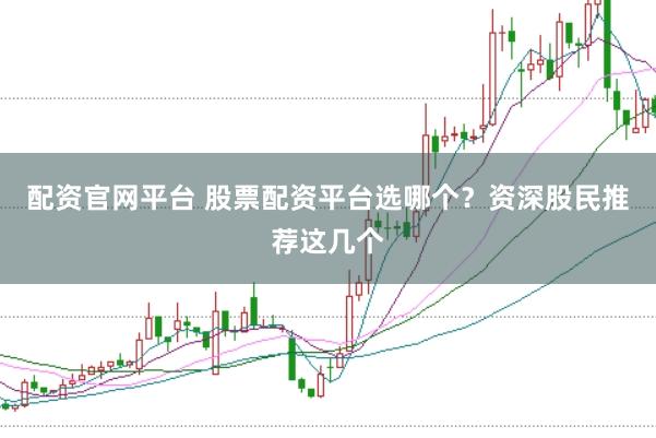 配资官网平台 股票配资平台选哪个？资深股民推荐这几个