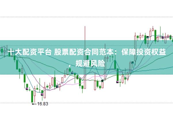 十大配资平台 股票配资合同范本：保障投资权益，规避风险