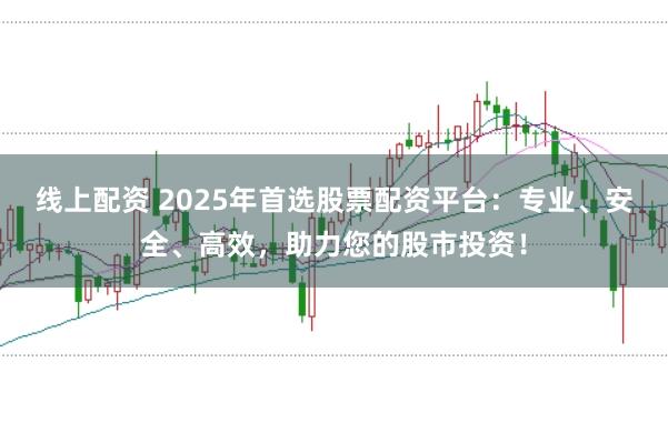 线上配资 2025年首选股票配资平台：专业、安全、高效，助力您的股市投资！