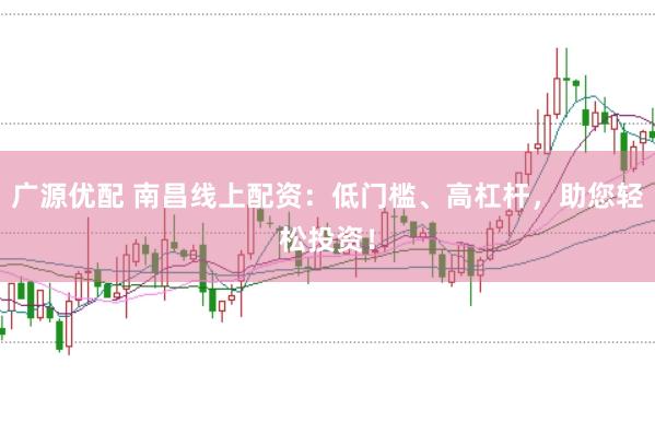 广源优配 南昌线上配资：低门槛、高杠杆，助您轻松投资！