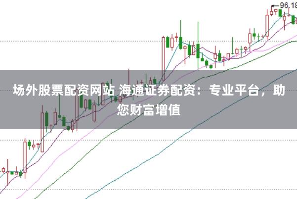 场外股票配资网站 海通证券配资：专业平台，助您财富增值