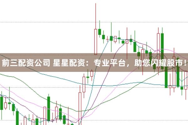 前三配资公司 星星配资：专业平台，助您闪耀股市！