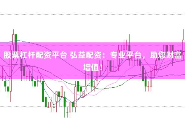 股票杠杆配资平台 弘益配资：专业平台，助您财富增值！