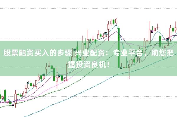 股票融资买入的步骤 兴业配资：专业平台，助您把握投资良机！