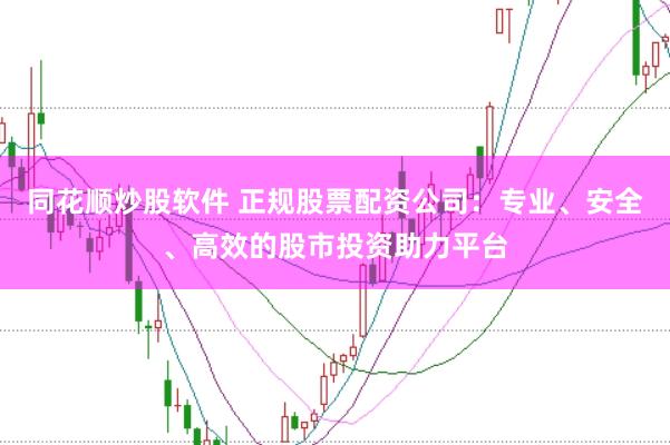 同花顺炒股软件 正规股票配资公司：专业、安全、高效的股市投资助力平台