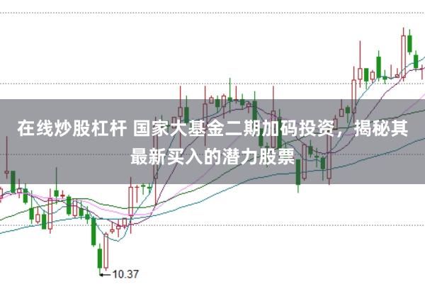 在线炒股杠杆 国家大基金二期加码投资，揭秘其最新买入的潜力股票