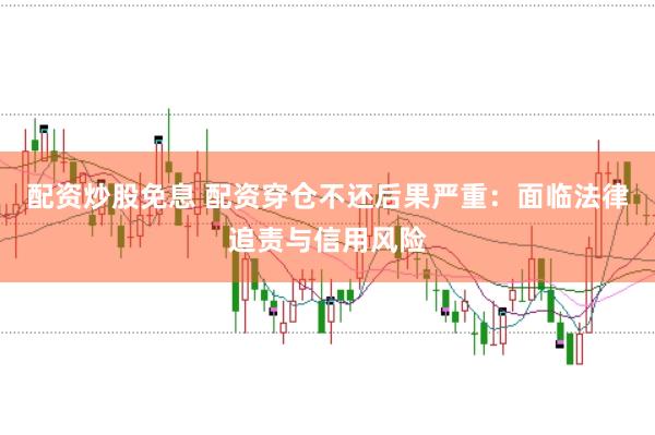 配资炒股免息 配资穿仓不还后果严重：面临法律追责与信用风险