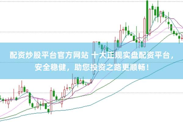配资炒股平台官方网站 十大正规实盘配资平台，安全稳健，助您投资之路更顺畅！