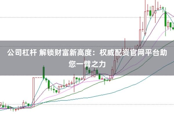 公司杠杆 解锁财富新高度：权威配资官网平台助您一臂之力