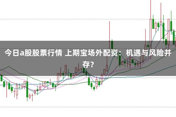 今日a股股票行情 上期宝场外配资：机遇与风险并存？